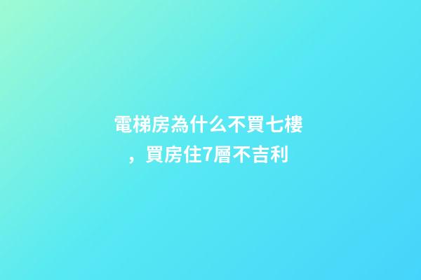 電梯房為什么不買七樓，買房住7層不吉利-第1張-觀點-玄機派